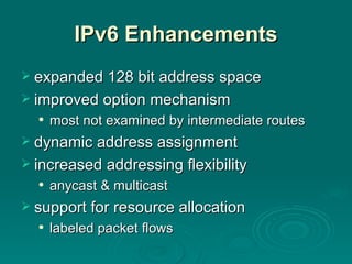 IPv6 Enhancements expanded 128 bit address space improved option mechanism most not examined by intermediate routes dynamic address assignment increased addressing flexibility anycast & multicast support for resource allocation labeled packet flows 
