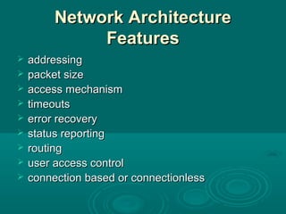 Network ArchitectureNetwork Architecture
FeaturesFeatures
 addressingaddressing
 packet sizepacket size
 access mechanismaccess mechanism
 timeoutstimeouts
 error recoveryerror recovery
 status reportingstatus reporting
 routingrouting
 user access controluser access control
 connection based or connectionlessconnection based or connectionless
 