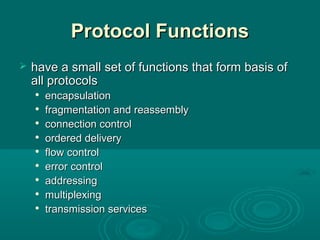 Protocol FunctionsProtocol Functions
 have a smallhave a small set of functions that form basis ofset of functions that form basis of
all protocolsall protocols

encapsulationencapsulation

fragmentation and reassemblyfragmentation and reassembly

connection controlconnection control

ordered deliveryordered delivery

flow controlflow control

error controlerror control

addressingaddressing

multiplexingmultiplexing

transmission servicestransmission services
 
