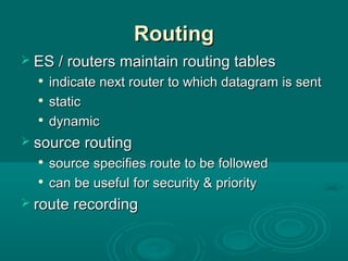RoutingRouting
 ES / routers maintain routing tablesES / routers maintain routing tables

indicate next router to which datagram is sentindicate next router to which datagram is sent

staticstatic

dynamicdynamic
 source routingsource routing

source specifies route to be followedsource specifies route to be followed

can be useful for security & prioritycan be useful for security & priority
 route recordingroute recording
 