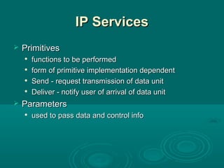IP ServicesIP Services
 PrimitivesPrimitives

functions to be performedfunctions to be performed

form of primitive implementation dependentform of primitive implementation dependent

Send - request transmission of data unitSend - request transmission of data unit

Deliver - notify user of arrival of data unitDeliver - notify user of arrival of data unit
 ParametersParameters

used to pass data and control infoused to pass data and control info
 