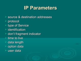 IP ParametersIP Parameters
 source & destination addressessource & destination addresses
 protocolprotocol
 type of Servicetype of Service
 identificationidentification
 don’t fragment indicatordon’t fragment indicator
 time to livetime to live
 data lengthdata length
 option dataoption data
 user datauser data
 