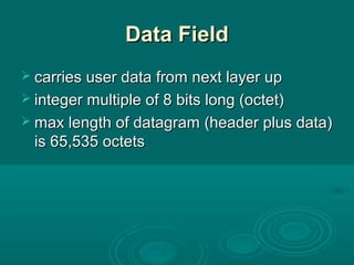 Data FieldData Field
 carries user data from next layer upcarries user data from next layer up
 integer multiple of 8 bits long (octet)integer multiple of 8 bits long (octet)
 max length of datagram (header plus data)max length of datagram (header plus data)
is 65,535 octetsis 65,535 octets
 