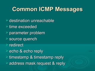 Common ICMP MessagesCommon ICMP Messages
 destination unreachabledestination unreachable
 time exceededtime exceeded
 parameter problemparameter problem
 source quenchsource quench
 redirectredirect
 echo & echo replyecho & echo reply
 timestamp & timestamp replytimestamp & timestamp reply
 address mask request & replyaddress mask request & reply
 