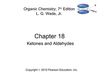 Chapter 18
Copyright © 2010 Pearson Education, Inc.
Organic Chemistry, 7th
Edition
L. G. Wade, Jr.
Ketones and Aldehydes
 