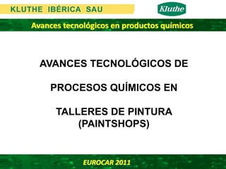 Avances tecnológicos en productos químicos



  AVANCES TECNOLÓGICOS DE

    PROCESOS QUÍMICOS EN

      TALLERES DE PINTURA
          (PAINTSHOPS)


             EUROCAR 2011 
 
