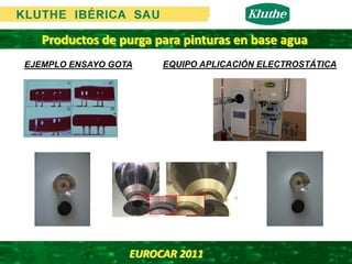Productos de purga para pinturas en base agua
EJEMPLO ENSAYO GOTA            EQUIPO APLICACIÓN ELECTROSTÁTICA




               Producto convencional WBL-Spülmittel
               NIKUTEX HP - 603lioional Kluthe
                                     Fa.



                    EUROCAR 2011 
 