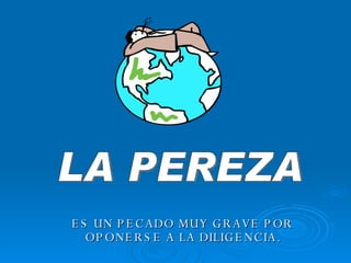 LA PEREZA ES UN PECADO MUY GRAVE POR  OPONERSE A LA DILIGENCIA. 