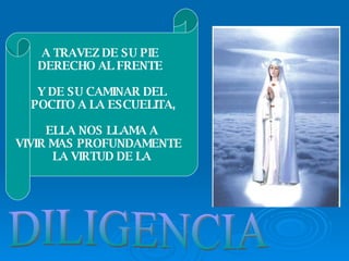 DILIGENCIA A TRAVEZ DE SU PIE  DERECHO AL FRENTE  Y DE SU CAMINAR DEL POCITO A LA ESCUELITA, ELLA NOS LLAMA A  VIVIR MAS PROFUNDAMENTE  LA VIRTUD DE LA 