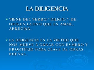 LA DILIGENCIA VIENE DEL VERBO “ DILIGIO ”, DE ORIGEN LATINO QUE ES AMAR, APRECIAR. LA DILIGENCIA ES LA VIRTUD QUE NOS MUEVE A OBRAR CON ESMERO Y PRONTITUD TODA CLASE DE OBRAS BUENAS.  