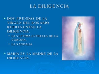 LA DILIGENCIA DOS PRENDAS DE LA VIRGEN DEL ROSARIO REPRESENTAN LA DILIGENCIA. LA SEPTIMA ESTRELLA DE LA CORONA. LA SANDALIA MARIA ES LA MADRE DE LA DILIGENCIA. 