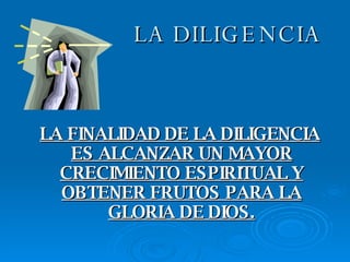LA FINALIDAD DE LA DILIGENCIA ES ALCANZAR UN MAYOR CRECIMIENTO ESPIRITUAL Y OBTENER FRUTOS PARA LA GLORIA DE DIOS. LA DILIGENCIA 