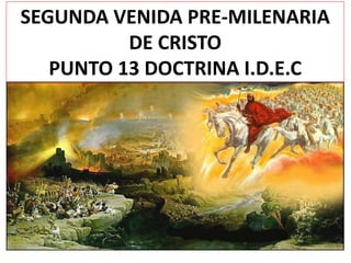 SEGUNDA VENIDA PRE-MILENARIA
DE CRISTO
PUNTO 13 DOCTRINA I.D.E.C
 