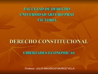 DERECHO CONSTITUCIONAL LIBERTADES ECONÓMICAS FACULTAD DE DERECHO UNIVERSIDAD ARTURO PRAT VICTORIA Profesor: JULIO MAURICIO MUÑOZ VILLA 
