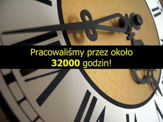 Pracowaliśmy przez około 32000  godzin! 