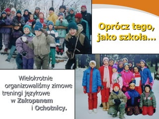Oprócz tego, jako szkoła… Wielokrotnie organizowaliśmy zimowe treningi językowe  w  Zakopanem   i  Ochotnicy. 