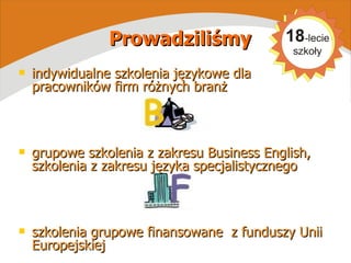 indywidualne szkolenia językowe dla pracowników firm różnych branż grupowe szkolenia z zakresu Business English,  szkolenia z zakresu języka specjalistycznego  szkolenia grupowe finansowane  z funduszy Unii Europejskiej Prowadziliśmy 
