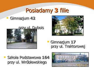 Posiadamy  3  filie Gimnazjum  42  przy ul. Dubois Gimnazjum  17   przy ul. Traktorowej Szkoła Podstawowa  164  przy ul. Wróblewskiego 