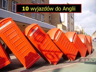 10  wyjazdów do Anglii 