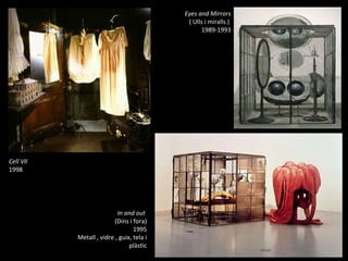 In and out  (Dins i fora) 1995 Metall , vidre , guix, tela i plàstic Cell VII 1998 Eyes and Mirrors ( Ulls i miralls )  1989-1993 