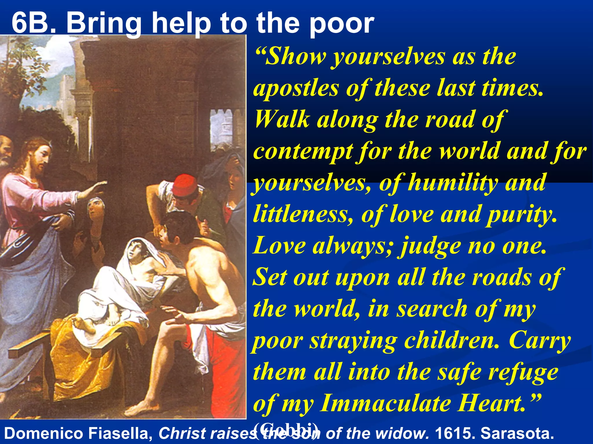4B. “You must be my hands. Pour balm upon many painful wounds,
bring help to those who are in poverty and neglect; assist the suffering,
the marginalized, the little people, the oppressed and the persecuted.”
(Gobbi)
 