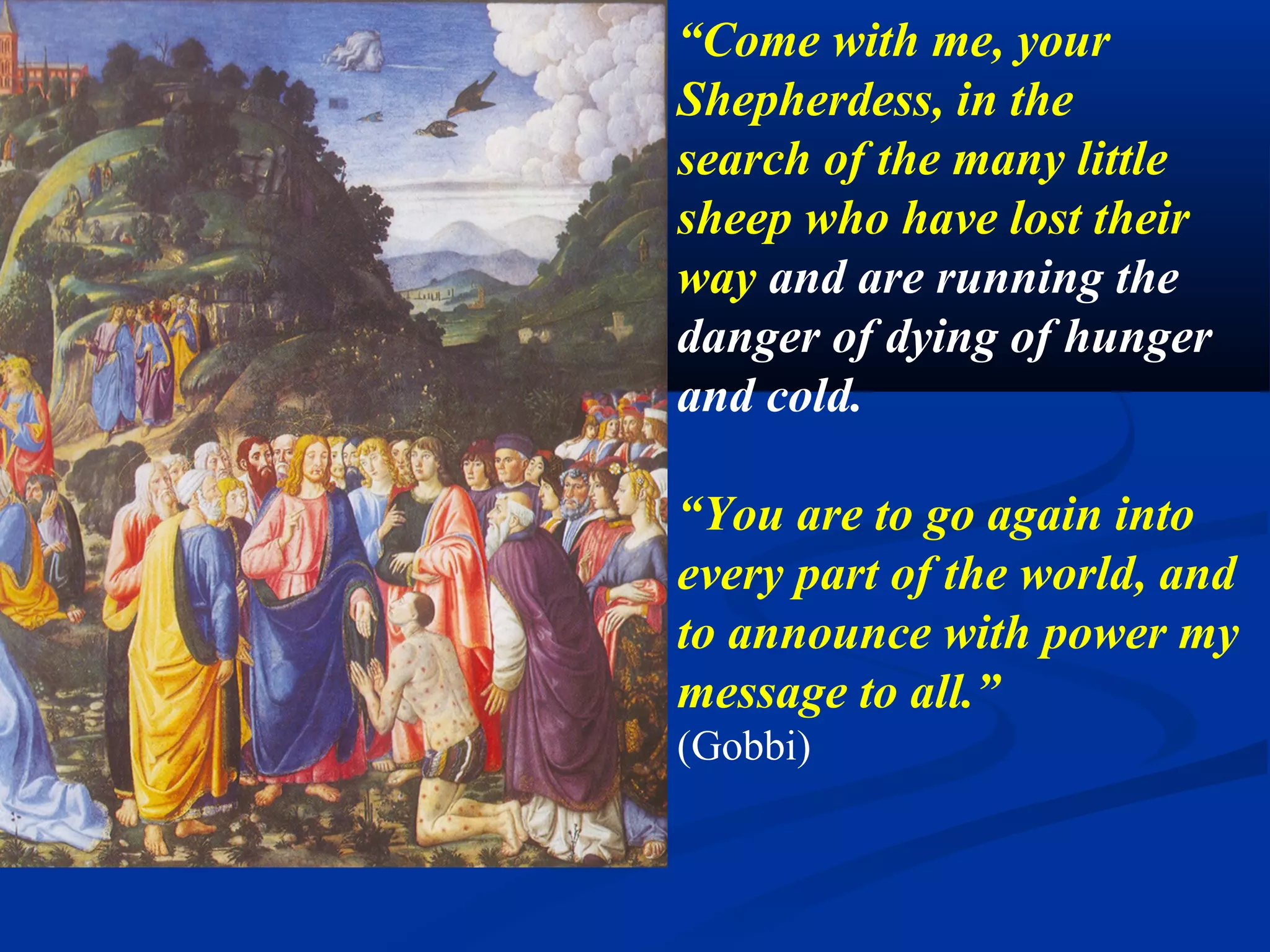 6. Bring help to the poor
                               “Open your hands to the aid
                               of all. Go along the rough
                               roads in search of my poor
                               wandering children. Bring
                               help to those who are in
                               poverty and neglect. Assist the
                               suffering, the little, the
                               marginalized, the oppressed
                               and the persecuted.”
                               Offer me your hearts so that I
                               may love in you and by means
                               of you.” (Gobbi)
Domenico Fiasella, Christ raises the son of the widow. 1615. Sarasota.
 
