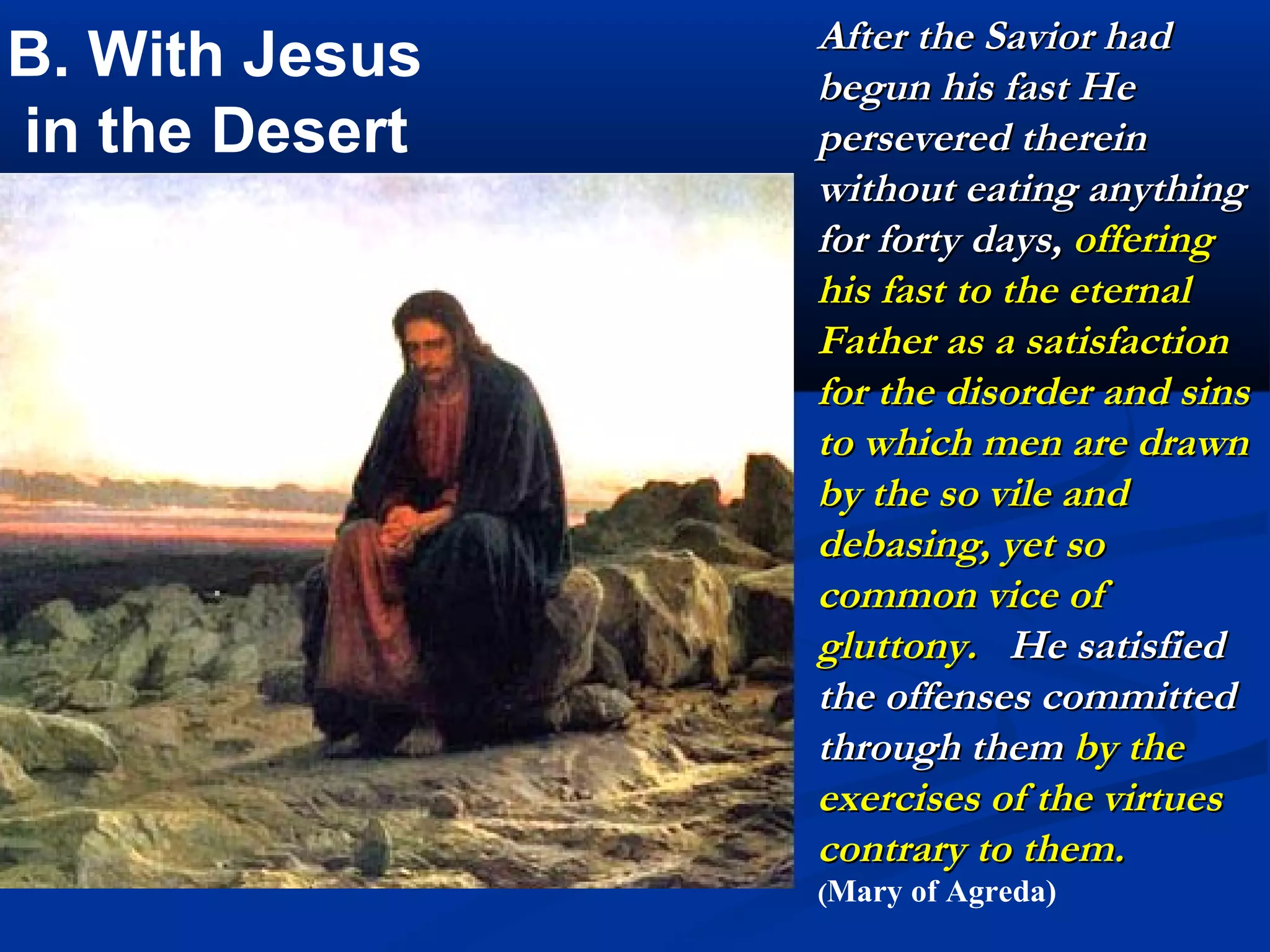 1. With Jesus in the Desert
                          “You must pray
                          and suffer in
                          order to say:
                          “Father, your will
                          alone be done.”

                          “I ask you to offer
                          to the Lord your
                          life of prayer and
                          suffering for the
                          salvation this poor
                          humanity.”
                          (Gobbi)
 