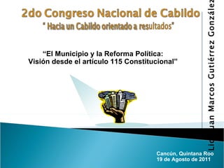 Lic. Juan Marcos Gutiérrez Gonzále
    “El Municipio y la Reforma Política:
Visión desde el artículo 115 Constitucional”




                                     Cancún, Quintana Roo
                                     19 de Agosto de 2011
 