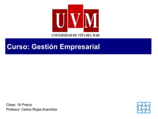 Curso: Gestión Empresarial Clase: 16 Precio Profesor: Carlos Rojas Arancibia 
