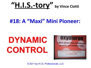 “ H.I.S.-tory ”   by Vince Ciotti #18: A “Maxi” Mini Pioneer: © 2011 by H.I.S. Professionals, LLC DYNAMIC CONTROL 
