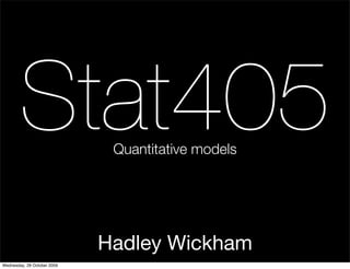 Stat405               Quantitative models




                             Hadley Wickham
Wednesday, 28 October 2009
 
