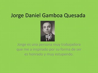 Jorge Daniel Gamboa Quesada
Jorge es una persona muy trabajadora
que me a inspirado por su forma de ser
es honrado y muy estupendo.
 