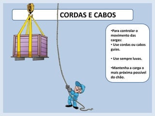 CORDAS E CABOS
•Para controlar o
movimento das
cargas:
• Use cordas ou cabos
guias.
• Use sempre luvas.
•Mantenha a carga o
mais próxima possível
do chão.
 