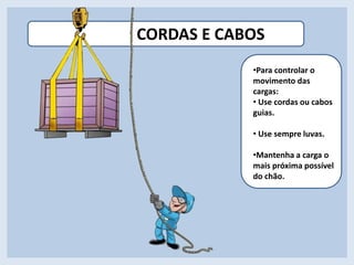 CORDAS E CABOS
•Para controlar o
movimento das
cargas:
• Use cordas ou cabos
guias.
• Use sempre luvas.
•Para controlar o
movimento das
cargas:
• Use cordas ou cabos
guias.
• Use sempre luvas.
•Mantenha a carga o
mais próxima possível
do chão.
 