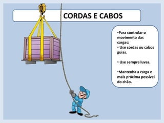 CORDAS E CABOS
•Para controlar o
movimento das
cargas:
• Use cordas ou cabos
guias.
• Use sempre luvas.
•Para controlar o
movimento das
cargas:
• Use cordas ou cabos
guias.
• Use sempre luvas.
•Mantenha a carga o
mais próxima possível
do chão.
 