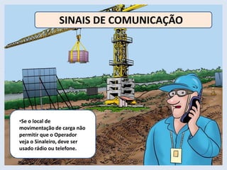 •Se o local de
movimentação de carga não
permitir que o Operador
veja o Sinaleiro, deve ser
usado rádio ou telefone.
SINAIS DE COMUNICAÇÃO
 