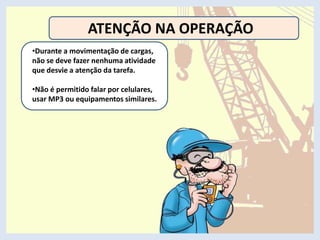 ATENÇÃO NA OPERAÇÃO
•Durante a movimentação de cargas,
não se deve fazer nenhuma atividade
que desvie a atenção da tarefa.
•Não é permitido falar por celulares,
usar MP3 ou equipamentos similares.
 