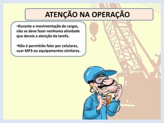 ATENÇÃO NA OPERAÇÃO
•Durante a movimentação de cargas,
não se deve fazer nenhuma atividade
que desvie a atenção da tarefa.
•Não é permitido falar por celulares,
usar MP3 ou equipamentos similares.
 