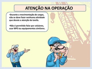 ATENÇÃO NA OPERAÇÃO
•Durante a movimentação de cargas,
não se deve fazer nenhuma atividade
que desvie a atenção da tarefa.
•Não é permitido falar por celulares,
usar MP3 ou equipamentos similares.
 