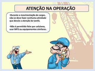 ATENÇÃO NA OPERAÇÃO
•Durante a movimentação de cargas,
não se deve fazer nenhuma atividade
que desvie a atenção da tarefa.
•Não é permitido falar por celulares,
usar MP3 ou equipamentos similares.
 