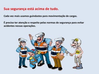 Sua segurança está acima de tudo.
Cada vez mais usamos guindastes para movimentação de cargas.
É preciso ter atenção e respeito pelas normas de segurança para evitar
acidentes nessas operações.
 