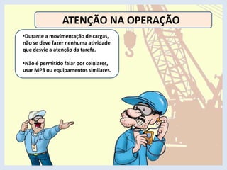 ATENÇÃO NA OPERAÇÃO
•Durante a movimentação de cargas,
não se deve fazer nenhuma atividade
que desvie a atenção da tarefa.
•Não é permitido falar por celulares,
usar MP3 ou equipamentos similares.
 