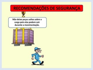 Não deixe peças soltas sobre a
carga pois elas podem cair
durante a movimentação.
RECOMENDAÇÕES DE SEGURANÇA
 