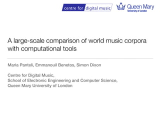 A large-scale comparison of world music corpora
with computational tools
Maria Panteli, Emmanouil Benetos, Simon Dixon
Centre for Digital Music,
School of Electronic Engineering and Computer Science,
Queen Mary University of London
1
 