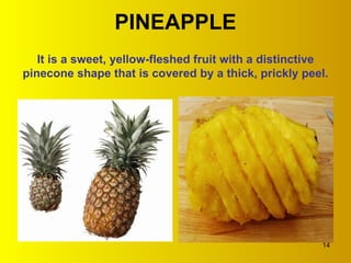 PINEAPPLE It is a sweet, yellow-fleshed fruit with a distinctive pinecone shape that is covered by a thick, prickly peel. 