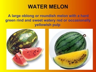 WATER MELON A large oblong or roundish melon with a hard green rind and sweet watery red or occasionally yellowish pulp  