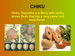 CHIKU Chiku, Sapodilla is a Berry with earthy brown flesh that has a very sweet and tasty flavor.  