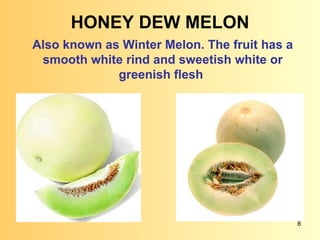 HONEY DEW MELON Also known as Winter Melon. The fruit has a smooth white rind and sweetish white or greenish flesh  
