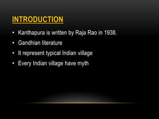 INTRODUCTION 
• Kanthapura is written by Raja Rao in 1938. 
• Gandhian literature 
• It represent typical Indian village 
...