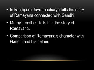• In kanthpura Jayramacharya tells the story 
of Ramayana connected with Gandhi. 
• Murhy’s mother tells him the story of ...
